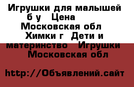 Игрушки для малышей б/у › Цена ­ 600 - Московская обл., Химки г. Дети и материнство » Игрушки   . Московская обл.